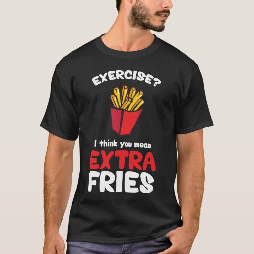 Exercise I Think You Mean Extra Fries T Shirt Zazzle