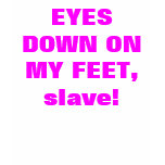 EYES DOWN ON MY FEET, slave! EYES DOWN ON MY FEET, slave!