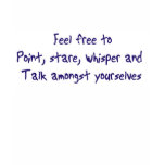 Feel free to point, stare, whisper and talk tshirts