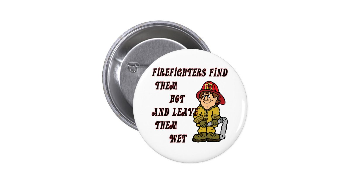 Firefighters Find Them Hot And Leave Them Wet Button Zazzle