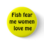 Fish fear me - women love me pinback buttons