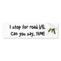 fly, I stop for road kill. Can you say, YUM! bumper stickers