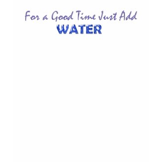 For a Good Time Just Add Water t-shirts