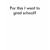 For this I went to grad school? t-shirts