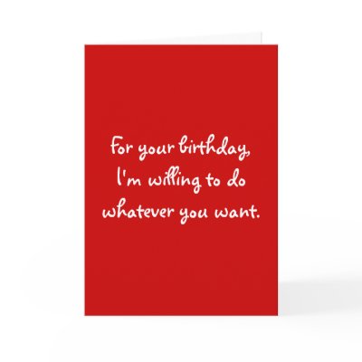 For your birthday,I'm willing to do whatever yo... Cards by snarkycreations