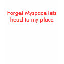 Forget Myspace lets head to my place t-shirts