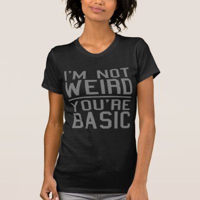 Funny! I&#39;m Not Weird, You&#39;re Basic. Shirts