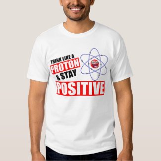 Funny science pun Think Like a Proton and Stay Positive tshirt