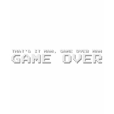 Game Over man, Game over! Might as well give up because it's game over!