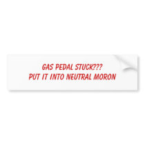 GAS PEDAL STUCK???PUT IT INTO NEUTRAL MORON bumper stickers