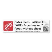 This message is designed to convince U.S. Secretary of Defense Robert Gates to understand that airdropping individual MRE packets with the military's TRIADS air-drop system can feed Haiti survivors immediately, without the strongest collecting it all. Gates Lied—Haitians Died BumperSticker Bumper Stickers