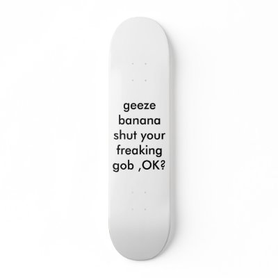 geeze banana shut your freaking gob ,OK? Skate Deck by my_name_is_kk