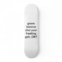 geeze banana shut your freaking gob ,OK? skateboards