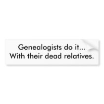 Genealogists do it...With their dead relatives. bumper stickers