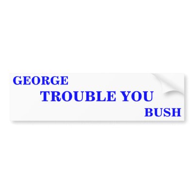 GEORGE TROUBLE YOU BUSH BUMPER STICKER by maximus7
