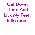 Get Down There And Lick My Feet, little man! t-shirts by Female_Supremacy Get Down There And Lick My Feet, little man! t-shirts