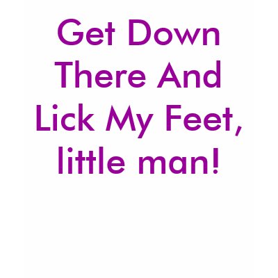 Get Down There And Lick My Feet, little man! Tshirts by Female_Supremacy
