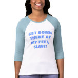 GET DOWN THERE AT MY FEET, SLAVE! t-shirts