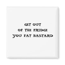 GET OUT OF THE FRIDGE YOU FAT BASTARD magnets