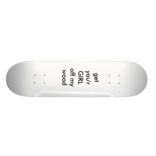 get you'r GIRL off my wood Skate Board