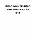 Girls will be girls and boys will be toys.- Shirts by bloclifeent Girls will be girls and boys will be toys.- Shirts