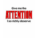 Give me the Attention I so richly deserve t-shirts