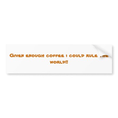 Given enough coffee i could rule the world!! bumper sticker by ttllydramaqueen2
