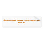 Given enough coffee i could rule the world!! bumper stickers