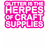 Glitter is the Herpes of Craft Supplies t-shirts