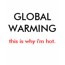 GLOBAL WARMING, this is why i'm hot. t-shirts