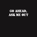 Go Ahead, Ask Me Out