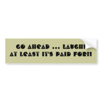 Go Ahead ... Laugh! At Least It's Paid For!! bumper stickers