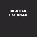 Go Ahead, Say Hello
