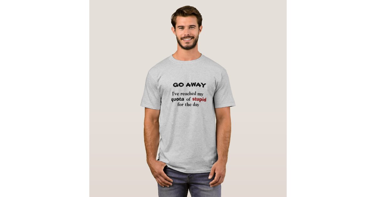 GO Away Stupid Quota Reached T Shirt Zazzle