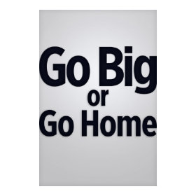 Go big or go home print