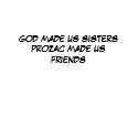 GOD MADE US SISTERS PROZAC MADE US FRIENDS t-shirts