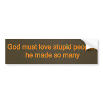 God must love stupid people, he made so many bumper stickers