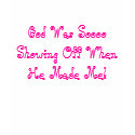 God Was Soooo Showing Off When He Made Me! t-shirts