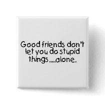 Good Friends Dont Let You Do Stupid Things Alone Pinback Button