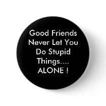 Good Friends Never Let You Do Stupid Things....... buttons by Diamond_Designs Good Friends Never Let You Do Stupid Things....... buttons