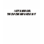 Got a new girl the old one had a hole in it shirt
