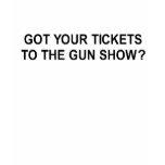 got your tickets to the gun show t-shirt