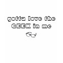 Gotta Love the Geek in Me t-shirts by bandgeek7201 Gotta Love the Geek in Me t-shirts