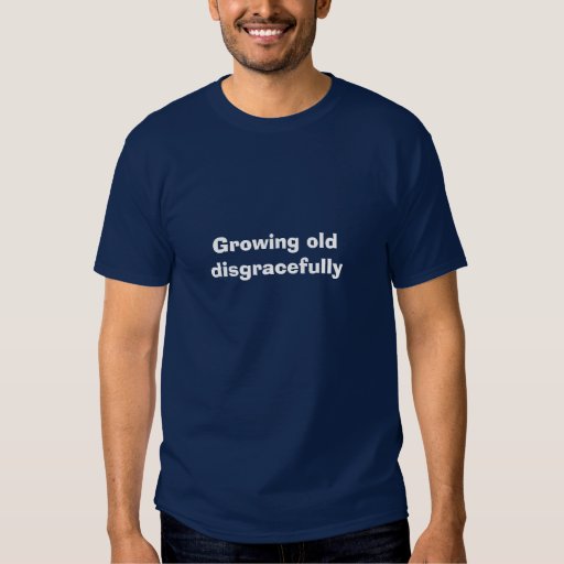 growing old disgracefully t shirt