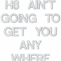 H8 AIN'T GOING TO GET YOU ANY WHERE embroidered shirts