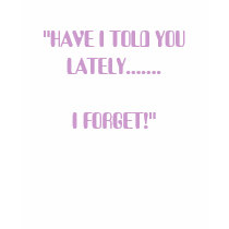 "HAVE I TOLD YOU LATELY.......I FORGET!" t-shirts