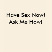 Have Sex Now! Ask Me How!