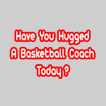 Have You Hugged A Basketball Coach Today? Tee Shirts