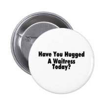 Have You Hugged A Waitress Today Pinback Buttons