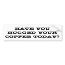 Have you hugged your coffee today? bumper stickers